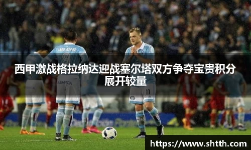 熊猫体育西甲激战格拉纳达迎战塞尔塔双方争夺宝贵积分展开较量